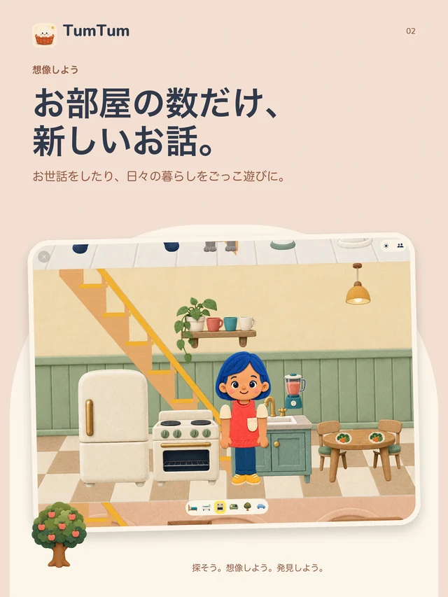 TumTum. お部屋の数だけ、 新しいお話。 お世話をしたり、日々の暮らしをごっこ遊びに。